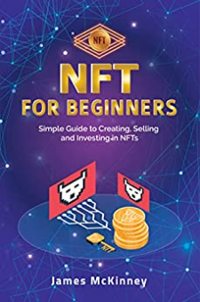 NFT for Beginners: Simple Guide to Creating, Selling and Investing in NFTs by James McKinney